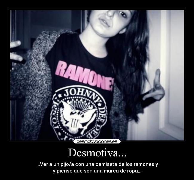 Desmotiva... - ...Ver a un pijo/a con una camiseta de los ramones y
y piense que son una marca de ropa...