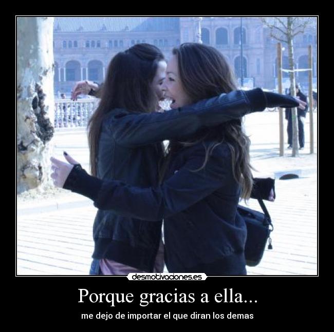 Porque gracias a ella... - me dejo de importar el que diran los demas