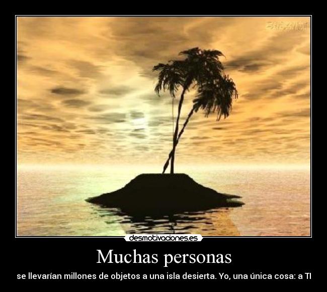 Muchas personas - se llevarían millones de objetos a una isla desierta. Yo, una única cosa: a TI