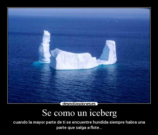 Se como un iceberg - cuando la mayor parte de ti se encuentre hundida siempre habra una
parte que salga a flote...