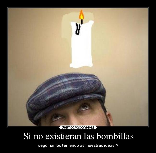 Si no existieran las bombillas - seguiríamos teniendo así nuestras ideas ?