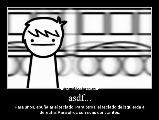 asdf... - Para unos, apuñalar el teclado. Para otros, el teclado de izquierda a
derecha. Para otros son risas constantes.