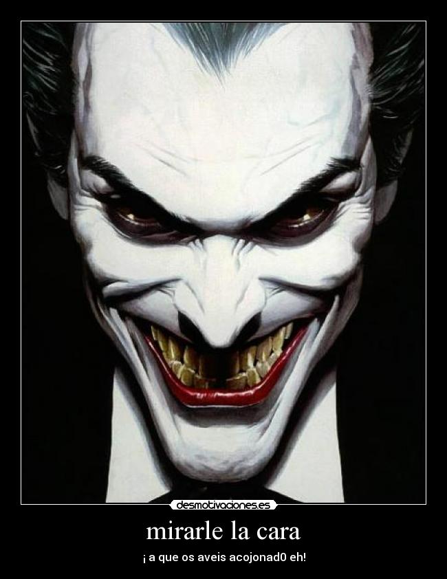 mirarle la cara - ¡ a que os aveis acojonad0 eh!