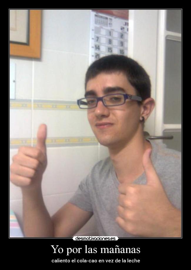 Yo por las mañanas - caliento el cola-cao en vez de la leche