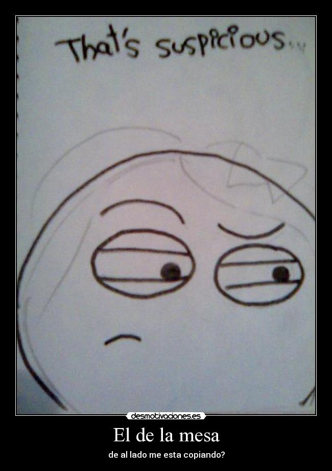 El de la mesa - de al lado me esta copiando?