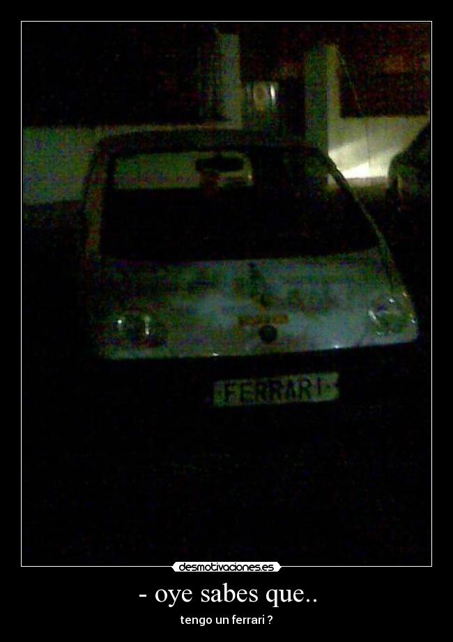 - oye sabes que.. - tengo un ferrari ?