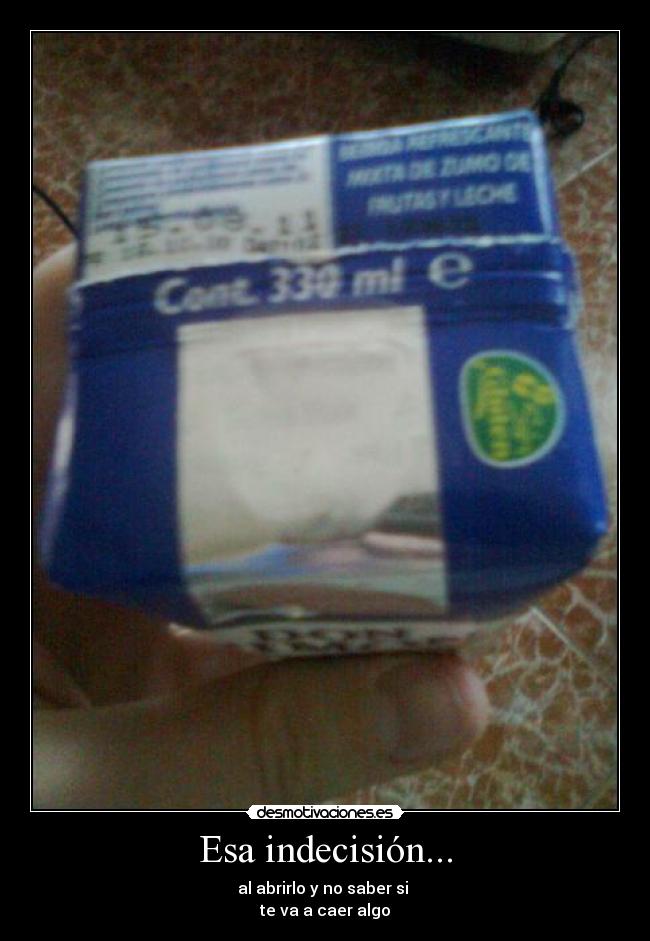 Esa indecisión... - al abrirlo y no saber si
te va a caer algo