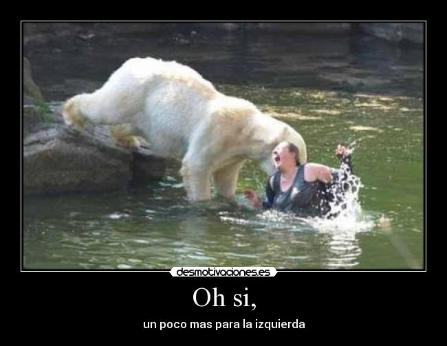 Oh si, - un poco mas para la izquierda