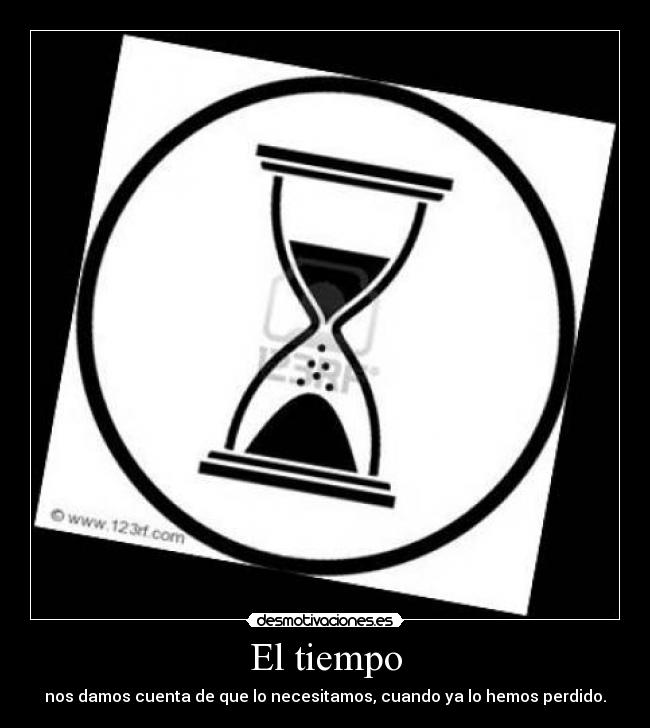 El tiempo - nos damos cuenta de que lo necesitamos, cuando ya lo hemos perdido.