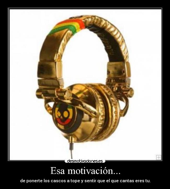Esa motivación... - de ponerte los cascos a tope y sentir que el que cantas eres tu.