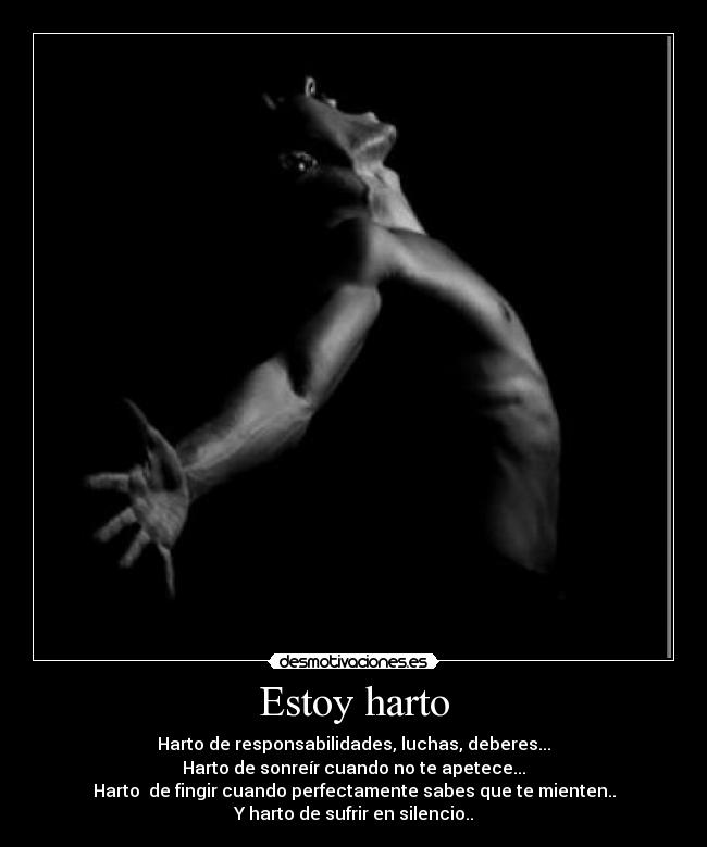 Estoy harto - Harto de responsabilidades, luchas, deberes...
Harto de sonreír cuando no te apetece...
Harto de fingir cuando perfectamente sabes que te mienten..
Y harto de sufrir en silencio..