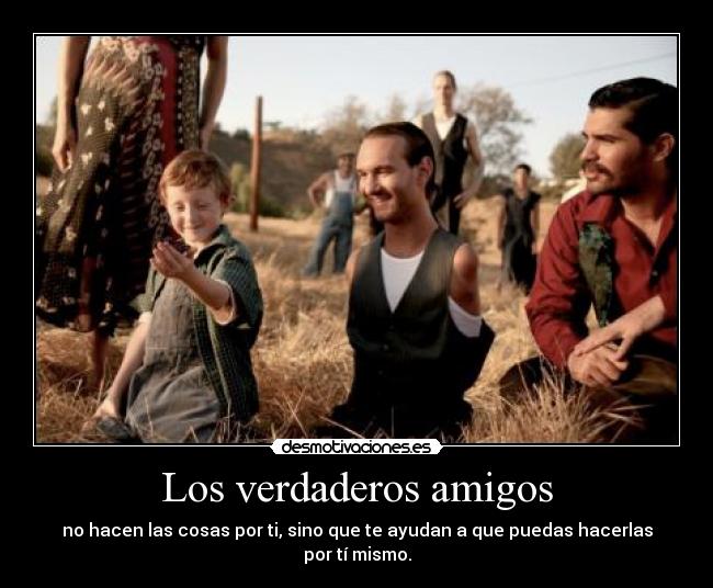 Los verdaderos amigos - no hacen las cosas por ti, sino que te ayudan a que puedas hacerlas por tí mismo.
