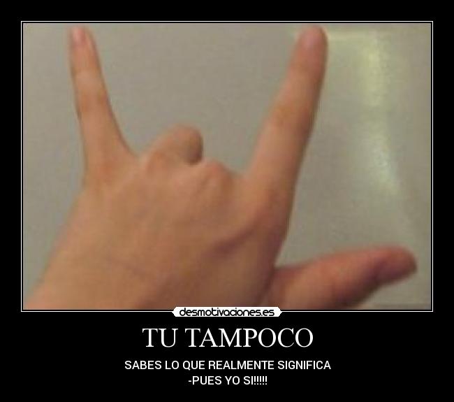 TU TAMPOCO - SABES LO QUE REALMENTE SIGNIFICA
-PUES YO SI!!!!!