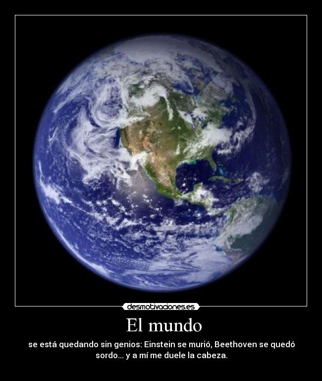  El mundo - se está quedando sin genios: Einstein se murió, Beethoven se quedó
sordo... y a mí me duele la cabeza.
