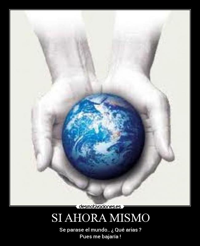 SI AHORA MISMO - Se parase el mundo.. ¿ Qué arias ?
Pues me bajaría !