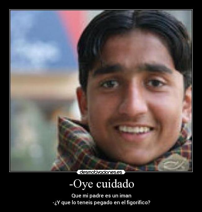 -Oye cuidado - Que mi padre es un iman
-¿Y que lo teneis pegado en el figorifico?