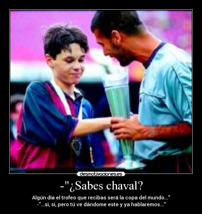 -¿Sabes chaval? - Algún día el trofeo que recibas será la copa del mundo...
-...si, si, pero tú ve dándome este y ya hablaremos...