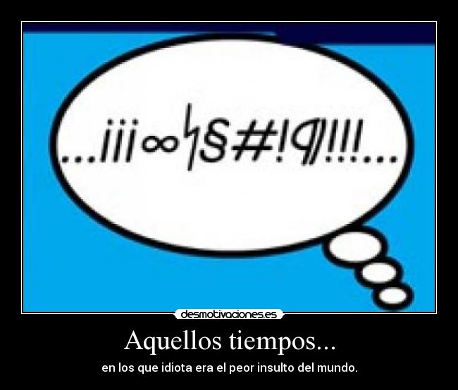 Aquellos tiempos... - en los que idiota era el peor insulto del mundo.