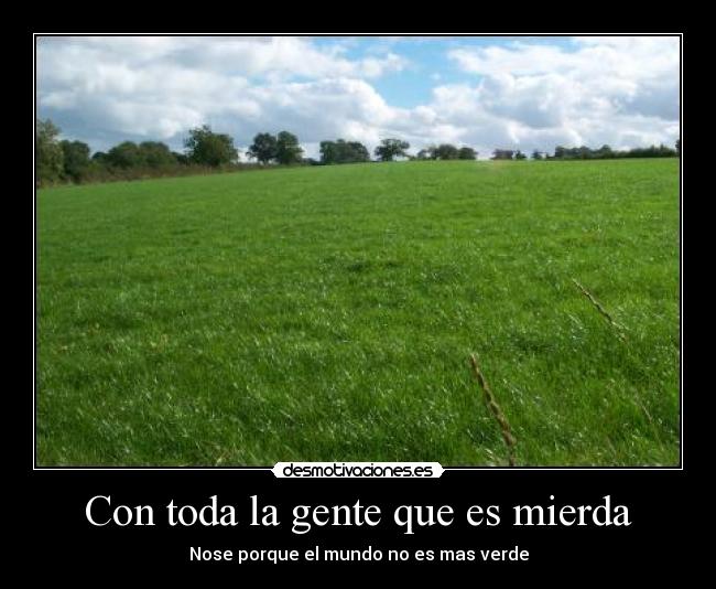 Con toda la gente que es mierda - Nose porque el mundo no es mas verde