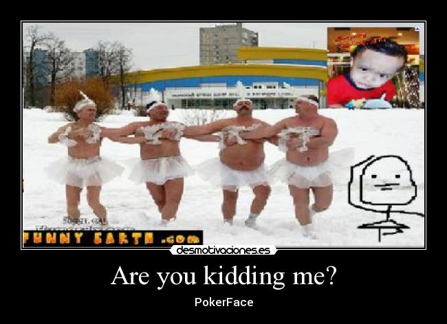 Are you kidding me? - PokerFace