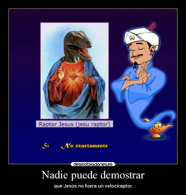Nadie puede demostrar - que Jesús no fuera un velociraptor.