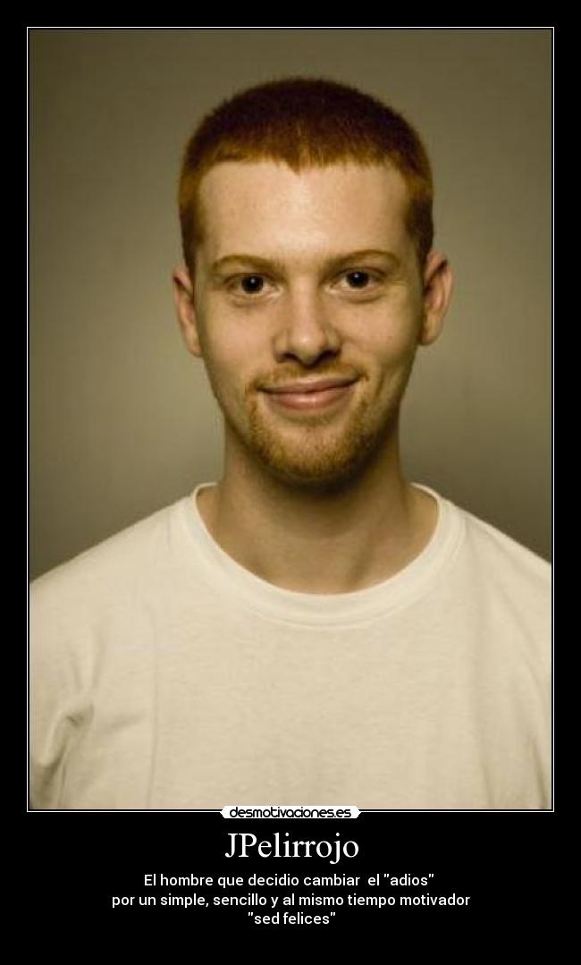 JPelirrojo - El hombre que decidio cambiar el adios
por un simple, sencillo y al mismo tiempo motivador
sed felices