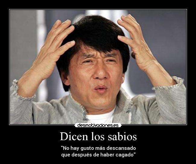 Dicen los sabios - No hay gusto más descansado
que después de haber cagado