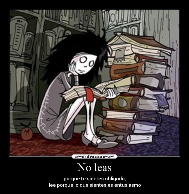No leas - porque te sientes obligado,
lee porque lo que sientes es entusiasmo
