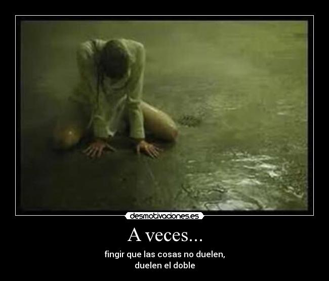 A veces... - fingir que las cosas no duelen,
duelen el doble