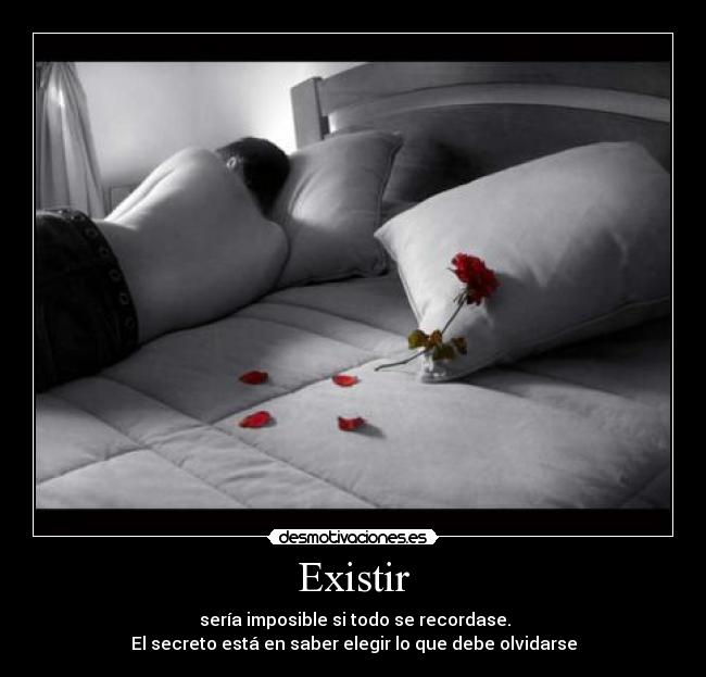 Existir - sería imposible si todo se recordase.
El secreto está en saber elegir lo que debe olvidarse