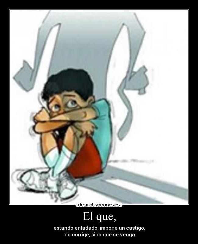 El que, - estando enfadado, impone un castigo,
no corrige, sino que se venga