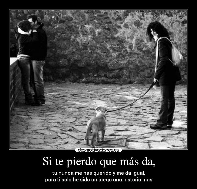 Si te pierdo que más da, - tu nunca me has querido y me da igual,
para ti solo he sido un juego una historia mas
