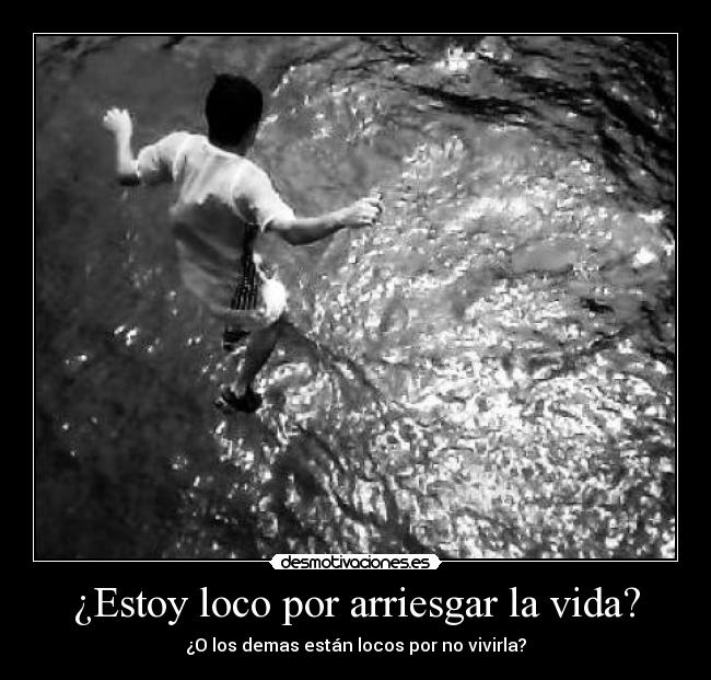 ¿Estoy loco por arriesgar la vida? - ¿O los demas están locos por no vivirla?