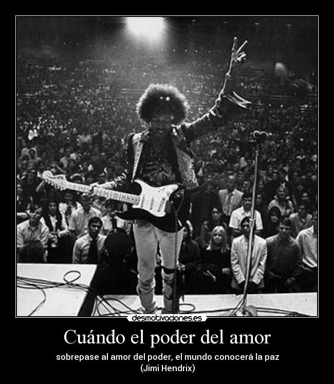 Cuándo el poder del amor - sobrepase al amor del poder, el mundo conocerá la paz
(Jimi Hendrix)