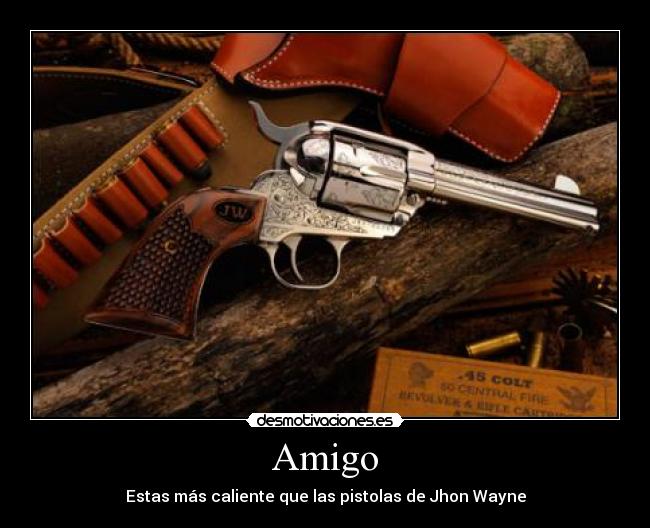 Amigo - Estas más caliente que las pistolas de Jhon Wayne