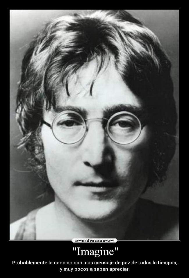 Imagine - Probablemente la canción con más mensaje de paz de todos lo tiempos,
y muy pocos a saben apreciar.