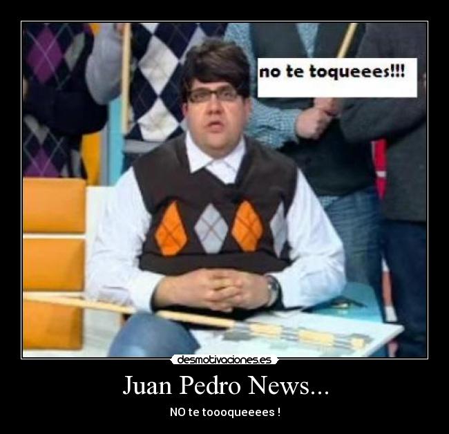 Juan Pedro News... - NO te toooqueeees !