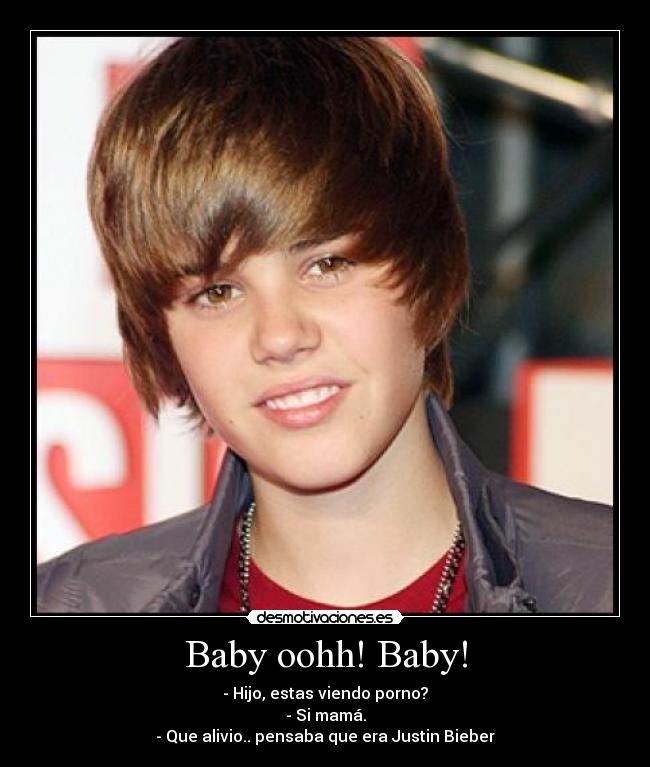 Baby oohh! Baby! - - Hijo, estas viendo porno?
- Si mamá.
- Que alivio.. pensaba que era Justin Bieber