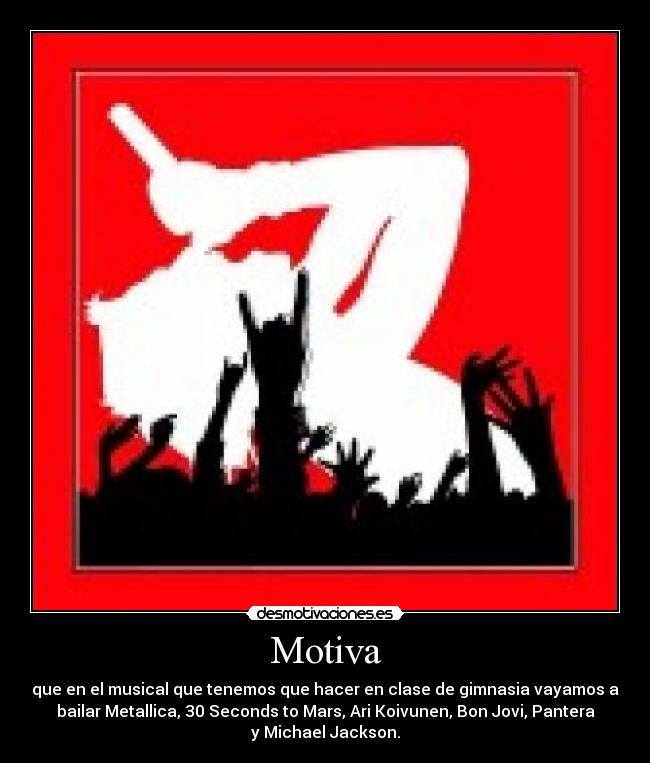Motiva - que en el musical que tenemos que hacer en clase de gimnasia vayamos a
bailar Metallica, 30 Seconds to Mars, Ari Koivunen, Bon Jovi, Pantera
y Michael Jackson.
