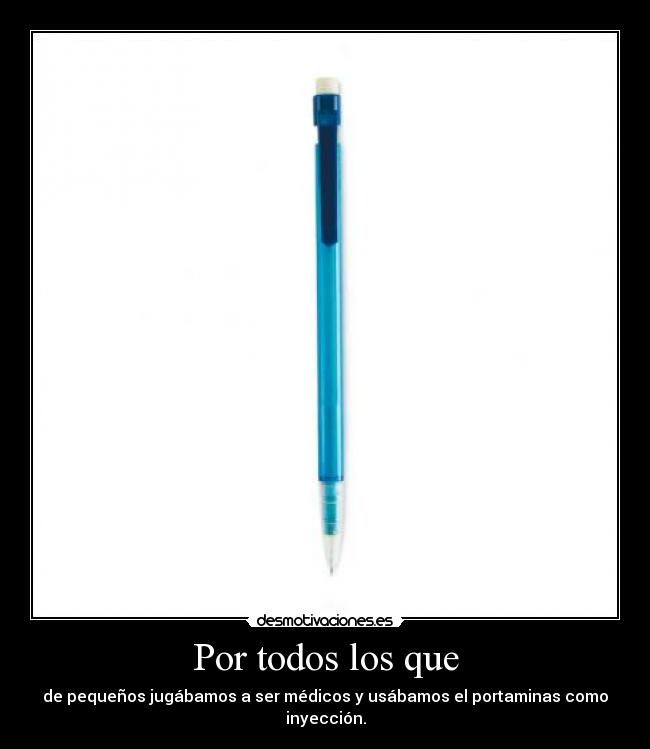 Por todos los que - de pequeños jugábamos a ser médicos y usábamos el portaminas como inyección.