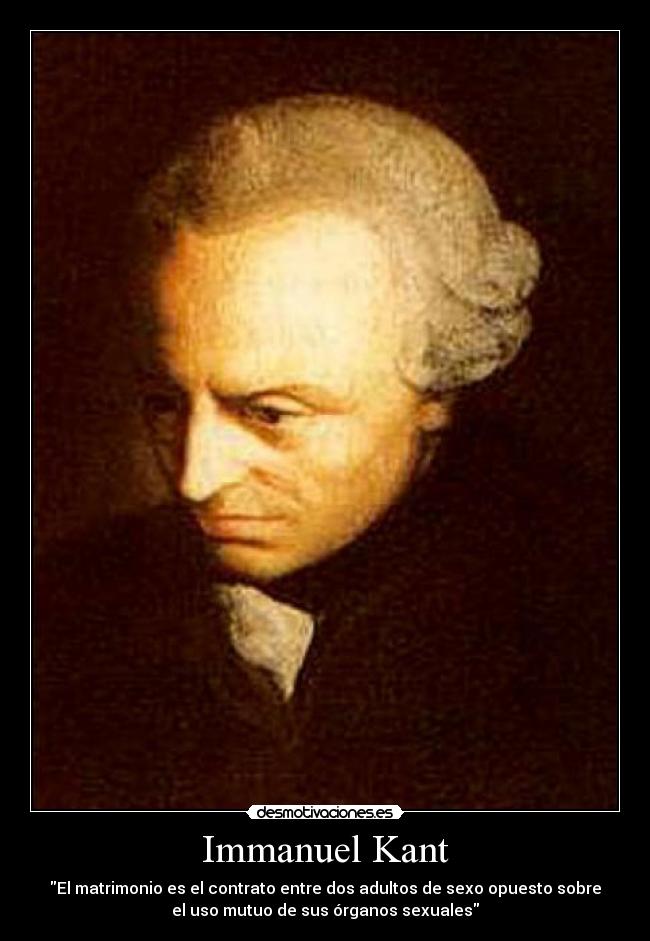 Immanuel Kant - El matrimonio es el contrato entre dos adultos de sexo opuesto sobre
el uso mutuo de sus órganos sexuales