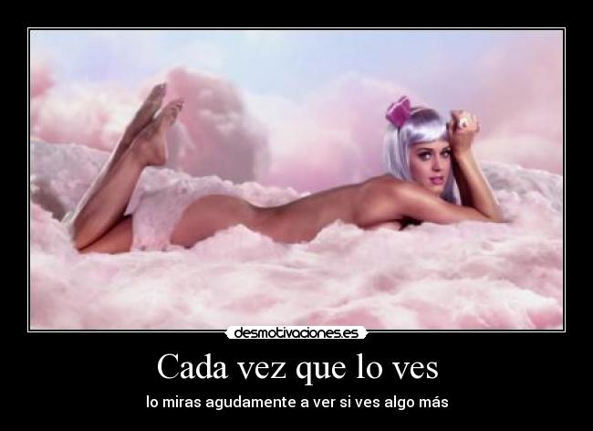 Cada vez que lo ves - lo miras agudamente a ver si ves algo más