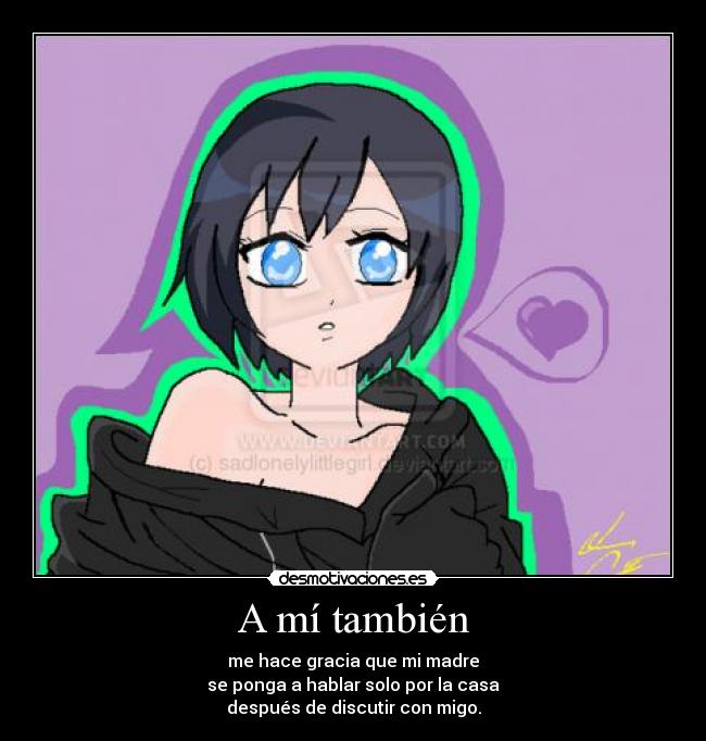 A mí también - me hace gracia que mi madre
se ponga a hablar solo por la casa
después de discutir con migo.