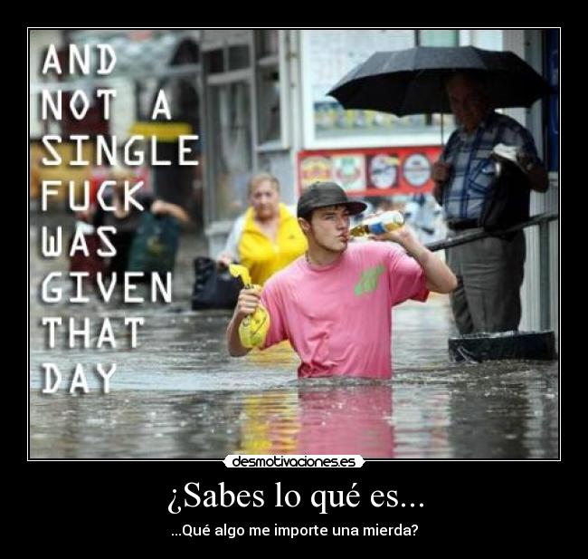 ¿Sabes lo qué es... - ...Qué algo me importe una mierda?