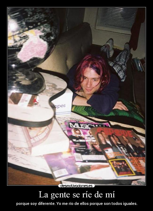 La gente se ríe de mí - porque soy diferente. Yo me río de ellos porque son todos iguales.