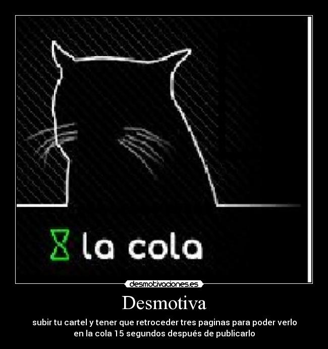 Desmotiva - subir tu cartel y tener que retroceder tres paginas para poder verlo
en la cola 15 segundos después de publicarlo
