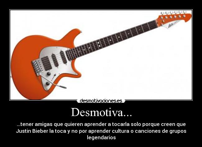Desmotiva... - ...tener amigas que quieren aprender a tocarla solo porque creen que
Justin Bieber la toca y no por aprender cultura o canciones de grupos
legendarios