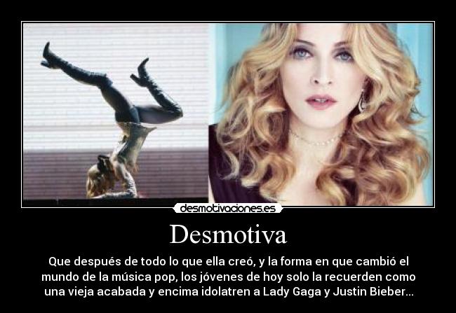 Desmotiva - Que después de todo lo que ella creó, y la forma en que cambió el
mundo de la música pop, los jóvenes de hoy solo la recuerden como
una vieja acabada y encima idolatren a Lady Gaga y Justin Bieber...