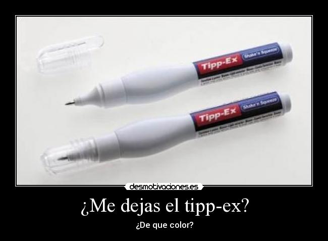 ¿Me dejas el tipp-ex? - ¿De que color?