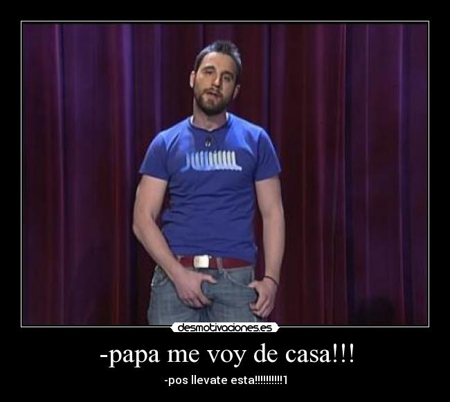 -papa me voy de casa!!! - -pos llevate esta!!!!!!!!!!1